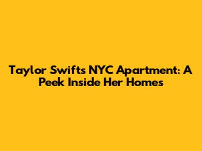 Taylor Swift's NYC Apartment: A Peek Inside Her Homes