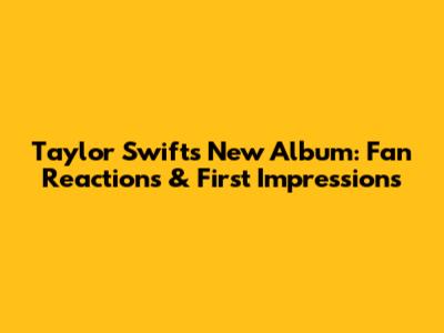 Taylor Swift's New Album: Fan Reactions & First Impressions