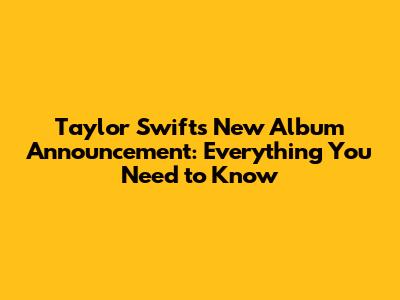 Taylor Swift's New Album Announcement: Everything You Need to Know