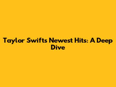 Taylor Swift's Newest Hits: A Deep Dive