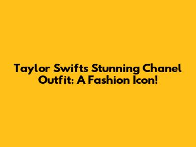 Taylor Swift's Stunning Chanel Outfit: A Fashion Icon!