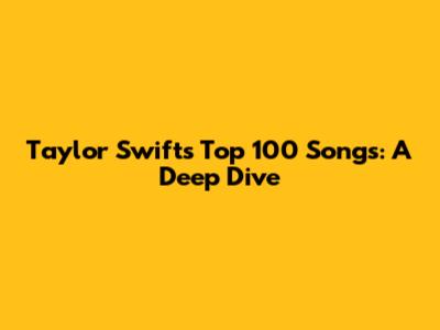 Taylor Swift's Top 100 Songs: A Deep Dive