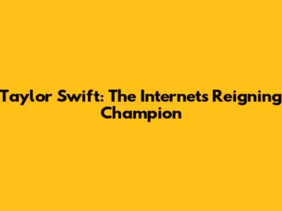 Taylor Swift: The Internet's Reigning Champion