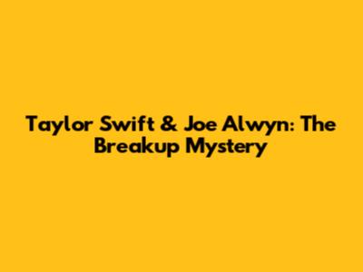 Taylor Swift & Joe Alwyn: The Breakup Mystery