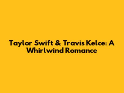 Taylor Swift & Travis Kelce: A Whirlwind Romance