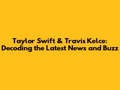Taylor Swift & Travis Kelce: Decoding the Latest News and Buzz