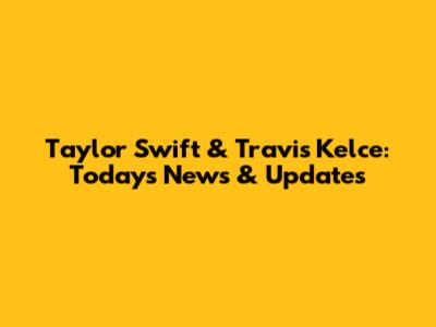 Taylor Swift & Travis Kelce: Today's News & Updates