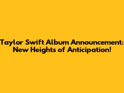 Taylor Swift Album Announcement: New Heights of Anticipation!