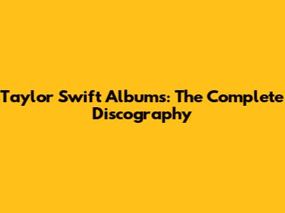 Taylor Swift Albums: The Complete Discography