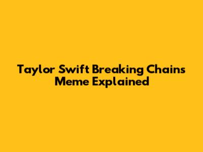 Taylor Swift Breaking Chains Meme Explained