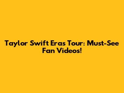 Taylor Swift Eras Tour: Must-See Fan Videos!