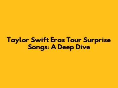 Taylor Swift Eras Tour Surprise Songs: A Deep Dive