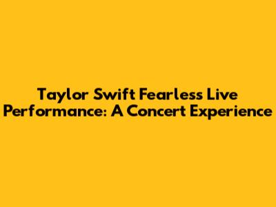 Taylor Swift Fearless Live Performance: A Concert Experience