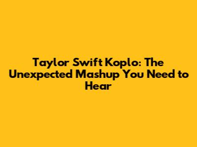 Taylor Swift Koplo: The Unexpected Mashup You Need to Hear