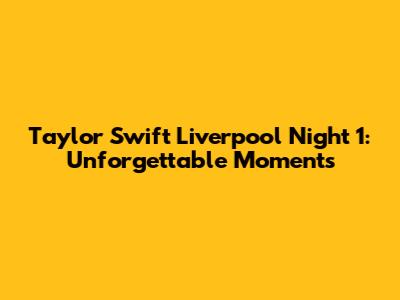 Taylor Swift Liverpool Night 1: Unforgettable Moments