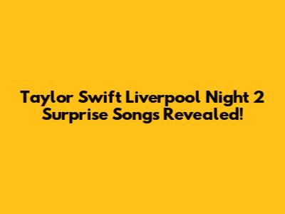 Taylor Swift Liverpool Night 2 Surprise Songs Revealed!