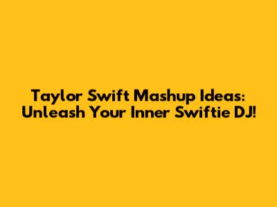 Taylor Swift Mashup Ideas: Unleash Your Inner Swiftie DJ!