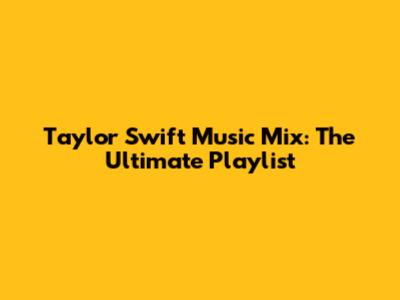 Taylor Swift Music Mix: The Ultimate Playlist