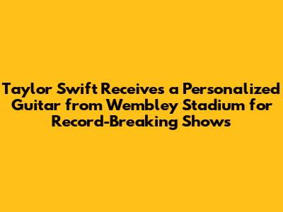 Taylor Swift Receives a Personalized Guitar from Wembley Stadium for Record-Breaking Shows