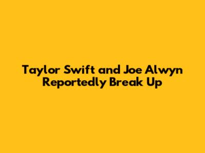 Taylor Swift and Joe Alwyn Reportedly Break Up