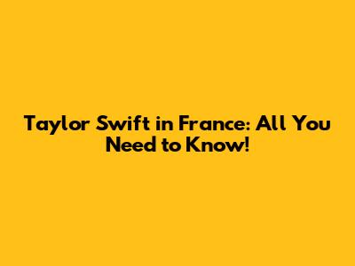 Taylor Swift in France: All You Need to Know!
