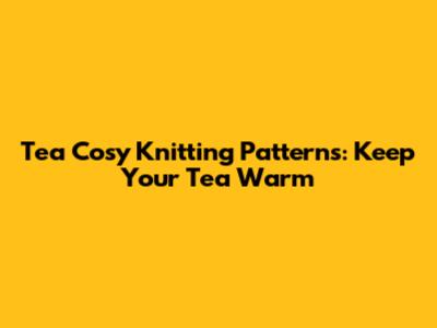 Tea Cosy Knitting Patterns: Keep Your Tea Warm