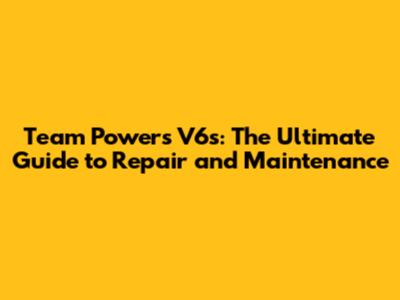 Team Powers V6s: The Ultimate Guide to Repair and Maintenance
