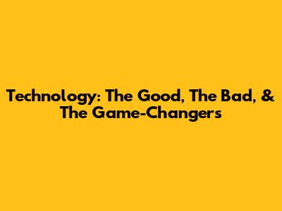 Technology: The Good, The Bad, & The Game-Changers