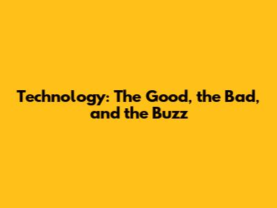 Technology: The Good, the Bad, and the Buzz