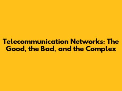 Telecommunication Networks: The Good, the Bad, and the Complex