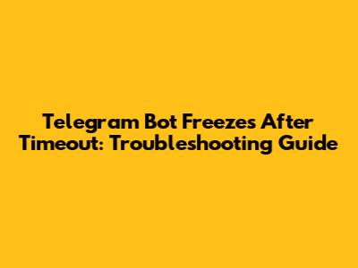 Telegram Bot Freezes After Timeout: Troubleshooting Guide