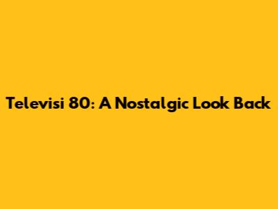 Televisi 80: A Nostalgic Look Back