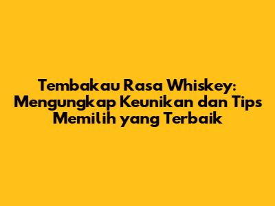 Tembakau Rasa Whiskey: Mengungkap Keunikan dan Tips Memilih yang Terbaik