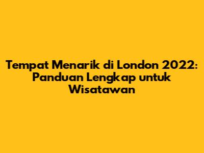 Tempat Menarik di London 2022: Panduan Lengkap untuk Wisatawan
