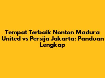 Tempat Terbaik Nonton Madura United vs Persija Jakarta: Panduan Lengkap