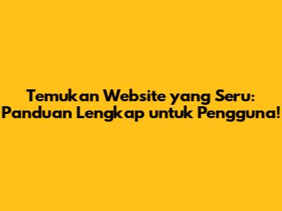 Temukan Website yang Seru: Panduan Lengkap untuk Pengguna!