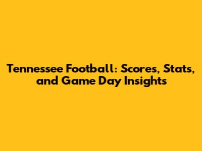 Tennessee Football: Scores, Stats, and Game Day Insights