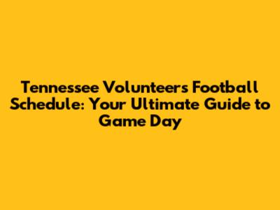 Tennessee Volunteers Football Schedule: Your Ultimate Guide to Game Day