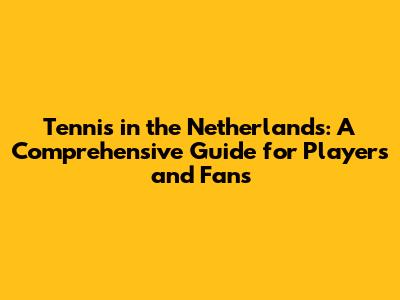 Tennis in the Netherlands: A Comprehensive Guide for Players and Fans