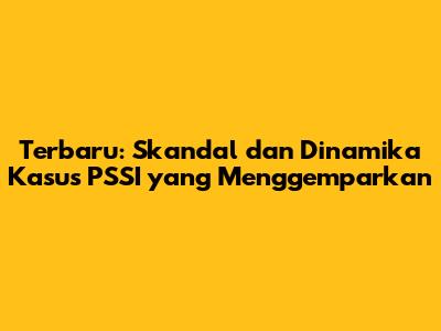 Terbaru: Skandal dan Dinamika Kasus PSSI yang Menggemparkan