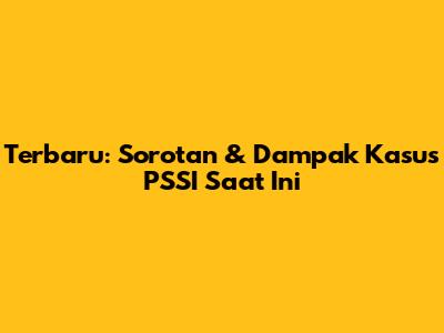 Terbaru: Sorotan & Dampak Kasus PSSI Saat Ini