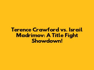 Terence Crawford vs. Israil Madrimov: A Title Fight Showdown!