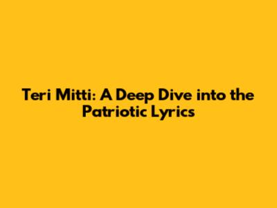 Teri Mitti: A Deep Dive into the Patriotic Lyrics