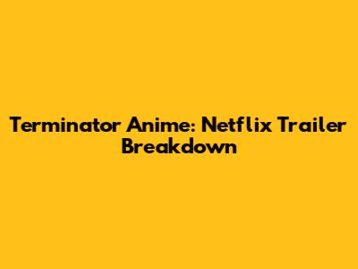 Terminator Anime: Netflix Trailer Breakdown