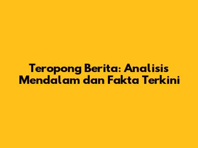 Teropong Berita: Analisis Mendalam dan Fakta Terkini