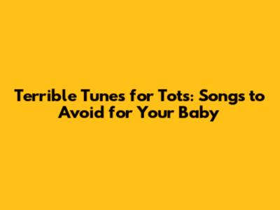 Terrible Tunes for Tots: Songs to Avoid for Your Baby