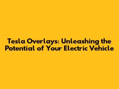 Tesla Overlays: Unleashing the Potential of Your Electric Vehicle