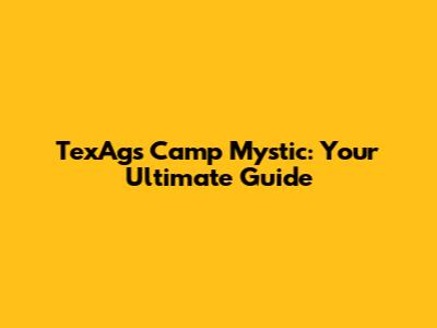TexAgs Camp Mystic: Your Ultimate Guide