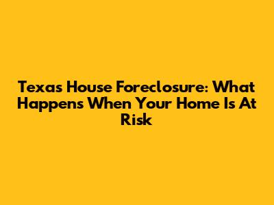 Texas House Foreclosure: What Happens When Your Home Is At Risk