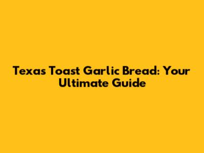Texas Toast Garlic Bread: Your Ultimate Guide
